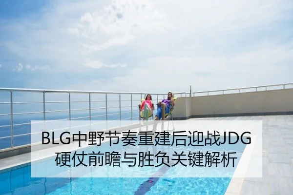 BLG中野节奏重建后迎战JDG硬仗前瞻与胜负关键解析