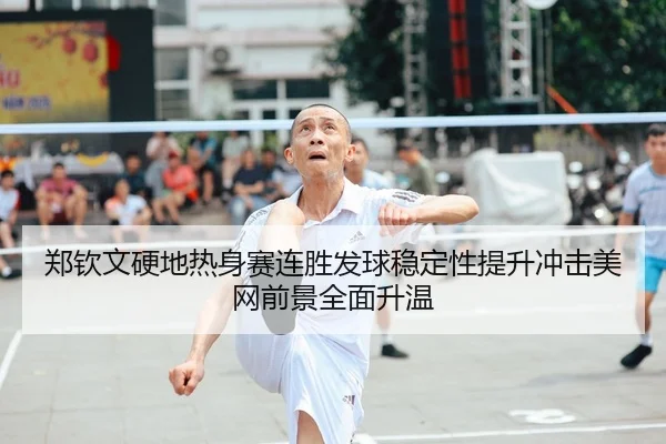 郑钦文硬地热身赛连胜发球稳定性提升冲击美网前景全面升温