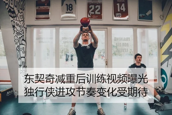 东契奇减重后训练视频曝光 独行侠进攻节奏变化受期待