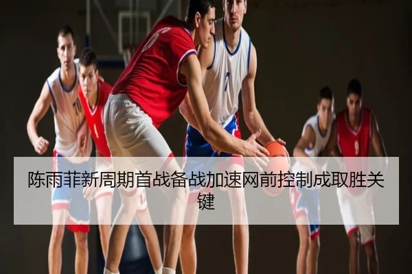 陈雨菲新周期首战备战加速网前控制成取胜关键