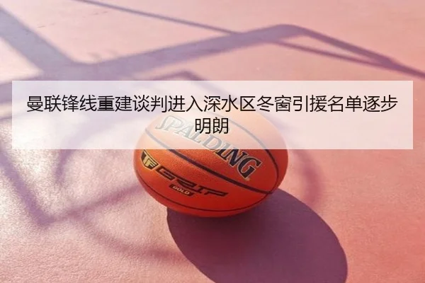 曼联锋线重建谈判进入深水区冬窗引援名单逐步明朗