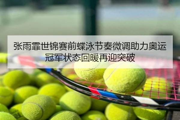 张雨霏世锦赛前蝶泳节奏微调助力奥运冠军状态回暖再迎突破