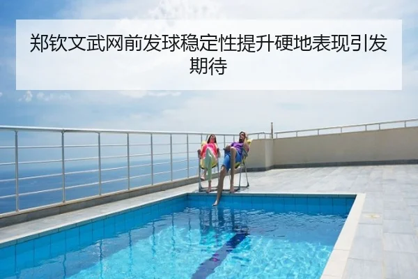 郑钦文武网前发球稳定性提升硬地表现引发期待