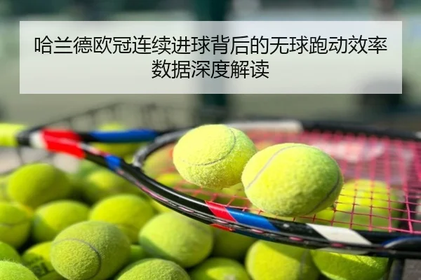 哈兰德欧冠连续进球背后的无球跑动效率数据深度解读