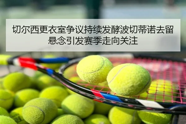 切尔西更衣室争议持续发酵波切蒂诺去留悬念引发赛季走向关注